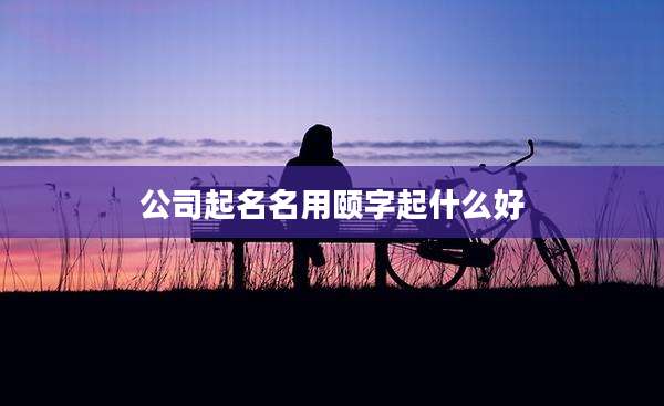 公司起名名用颐字起什么好
