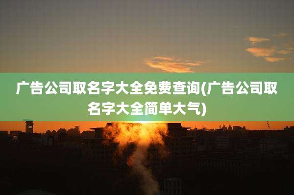 广告公司取名字大全免费查询(广告公司取名字大全简单大气)
