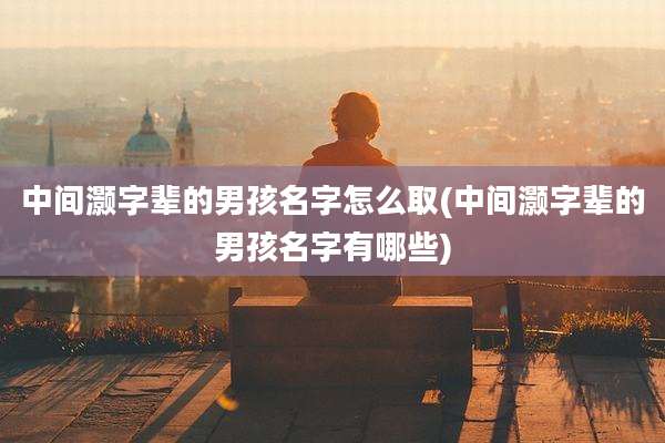 中间灏字辈的男孩名字怎么取(中间灏字辈的男孩名字有哪些)