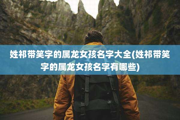 姓祁带笑字的属龙女孩名字大全(姓祁带笑字的属龙女孩名字有哪些)