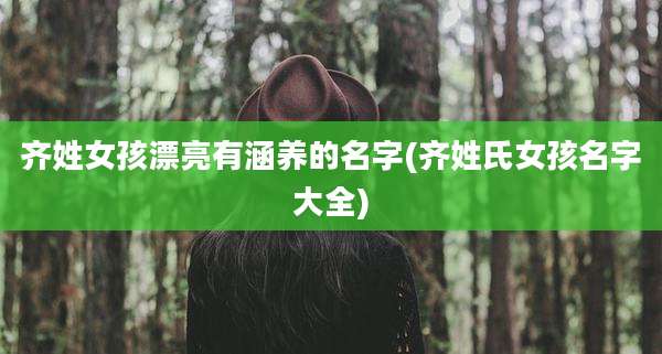 齐姓女孩漂亮有涵养的名字(齐姓氏女孩名字大全)