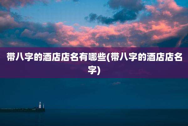 带八字的酒店店名有哪些(带八字的酒店店名字)