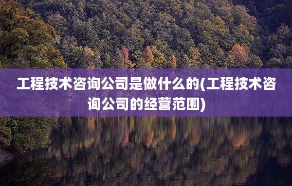工程技术咨询公司是做什么的(工程技术咨询公司的经营范围)