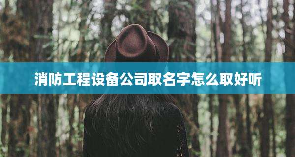 消防工程设备公司取名字怎么取好听