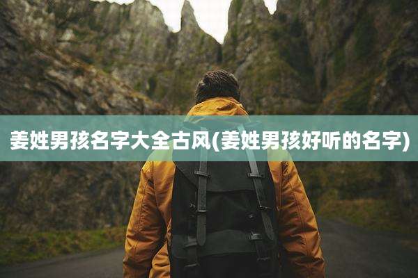 姜姓男孩名字大全古风(姜姓男孩好听的名字)