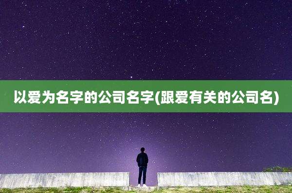 以爱为名字的公司名字(跟爱有关的公司名)