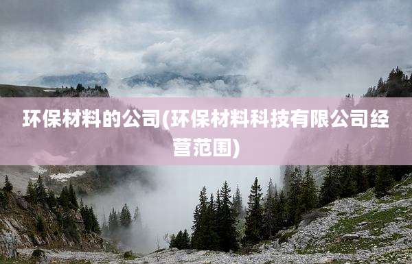 环保材料的公司(环保材料科技有限公司经营范围)
