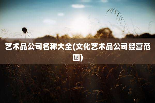 艺术品公司名称大全(文化艺术品公司经营范围)