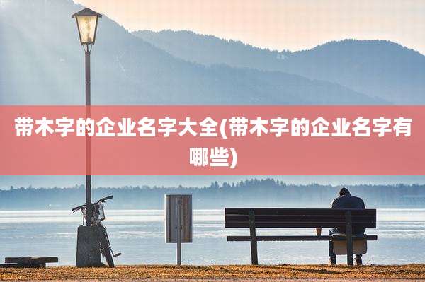 带木字的企业名字大全(带木字的企业名字有哪些)