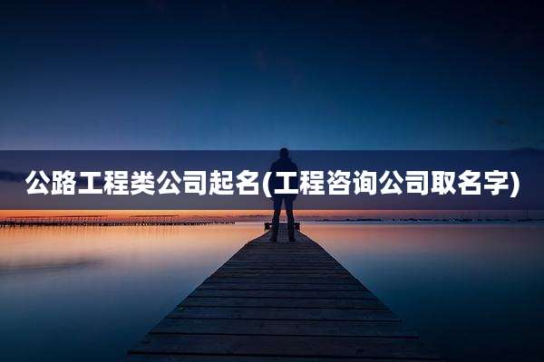 公路工程类公司起名(工程咨询公司取名字)