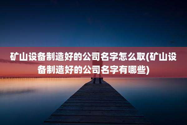 矿山设备制造好的公司名字怎么取(矿山设备制造好的公司名字有哪些)