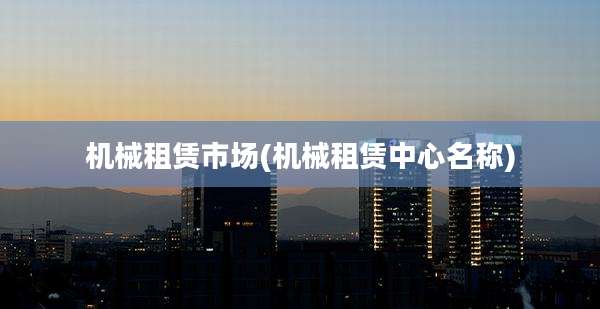 机械租赁市场(机械租赁中心名称)