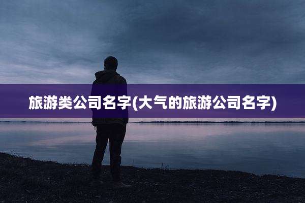 旅游类公司名字(大气的旅游公司名字)