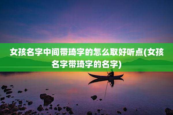 女孩名字中间带琦字的怎么取好听点(女孩名字带琦字的名字)