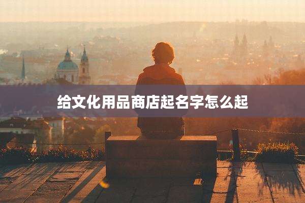 给文化用品商店起名字怎么起