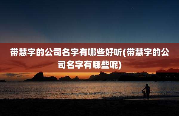 带慧字的公司名字有哪些好听(带慧字的公司名字有哪些呢)