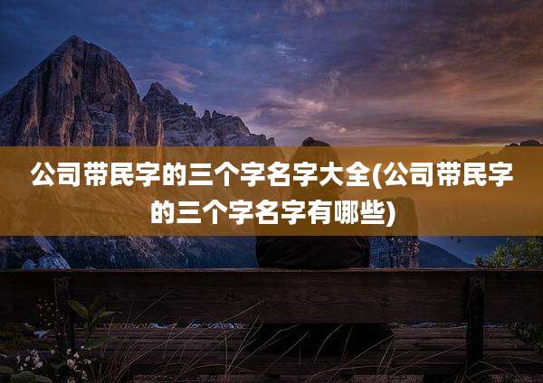 公司带民字的三个字名字大全(公司带民字的三个字名字有哪些)