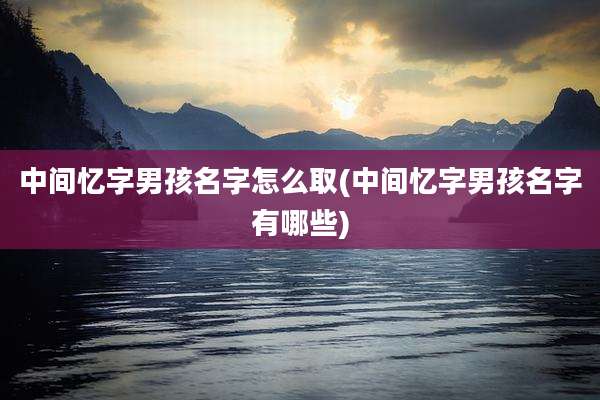 中间忆字男孩名字怎么取(中间忆字男孩名字有哪些)