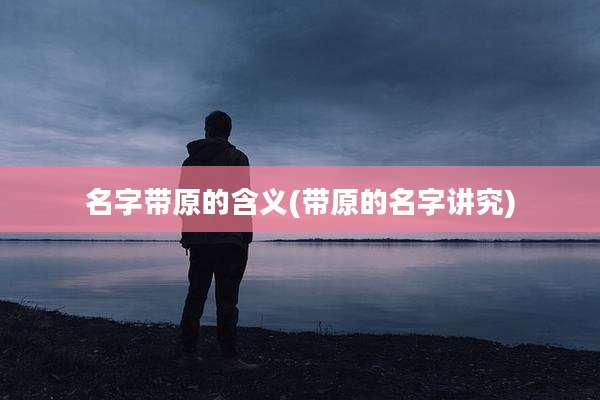 名字带原的含义(带原的名字讲究)