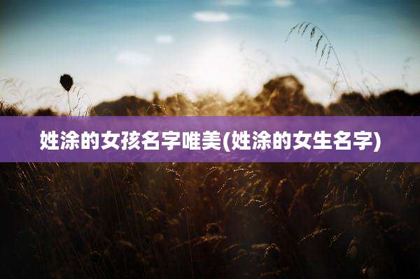 姓涂的女孩名字唯美(姓涂的女生名字)