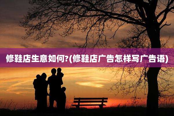 修鞋店生意如何?(修鞋店广告怎样写广告语)
