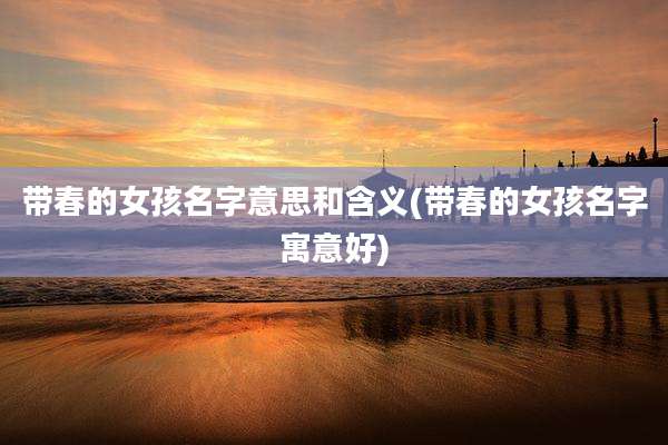 带春的女孩名字意思和含义(带春的女孩名字寓意好)