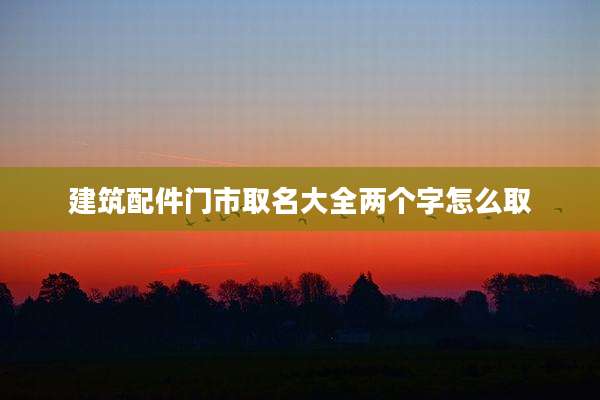 建筑配件门市取名大全两个字怎么取