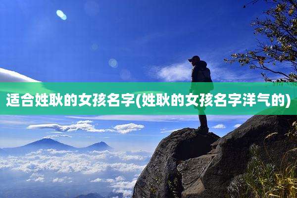 适合姓耿的女孩名字(姓耿的女孩名字洋气的)