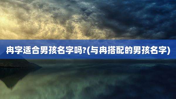 冉字适合男孩名字吗?(与冉搭配的男孩名字)