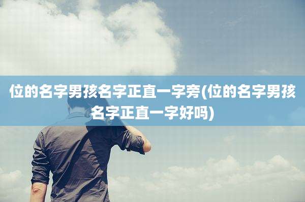 位的名字男孩名字正直一字旁(位的名字男孩名字正直一字好吗)