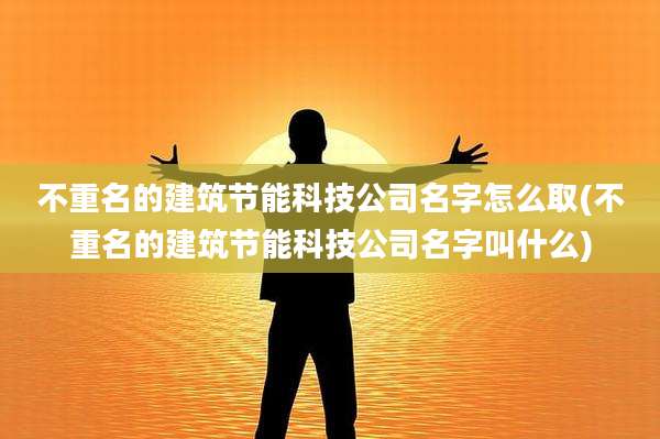 不重名的建筑节能科技公司名字怎么取(不重名的建筑节能科技公司名字叫什么)