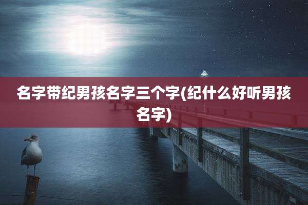 名字带纪男孩名字三个字(纪什么好听男孩名字)