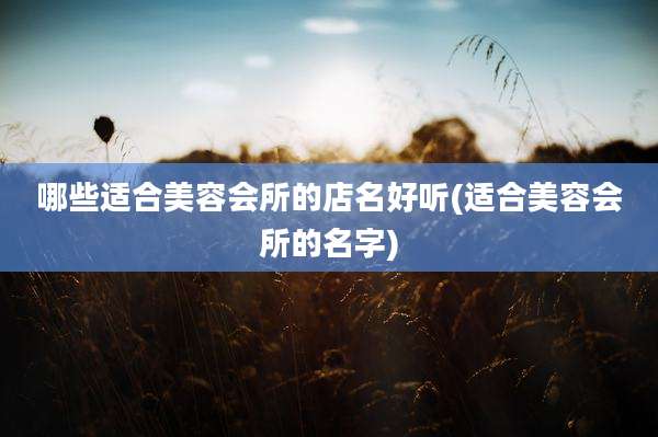 哪些适合美容会所的店名好听(适合美容会所的名字)