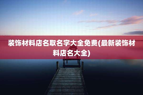 装饰材料店名取名字大全免费(最新装饰材料店名大全)