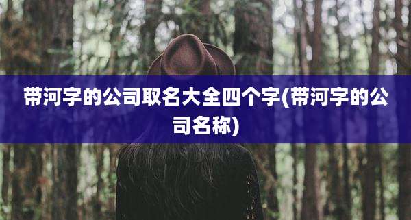 带河字的公司取名大全四个字(带河字的公司名称)