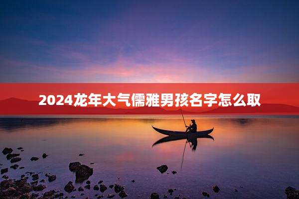2024龙年大气儒雅男孩名字怎么取