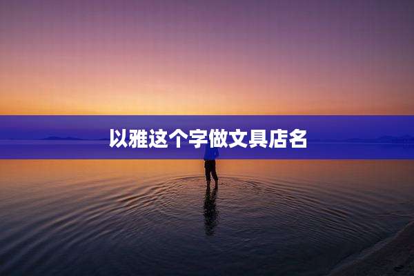 以雅这个字做文具店名