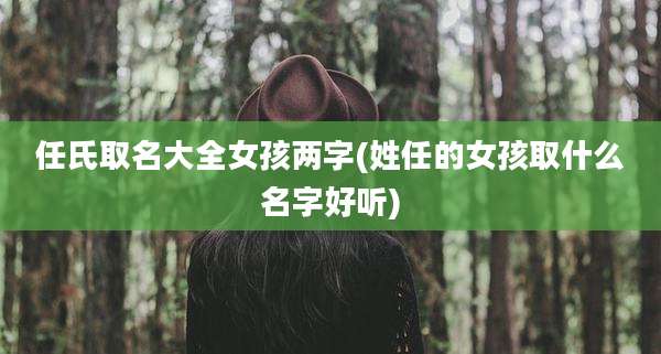 任氏取名大全女孩两字(姓任的女孩取什么名字好听)