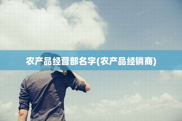 农产品经营部名字(农产品经销商)