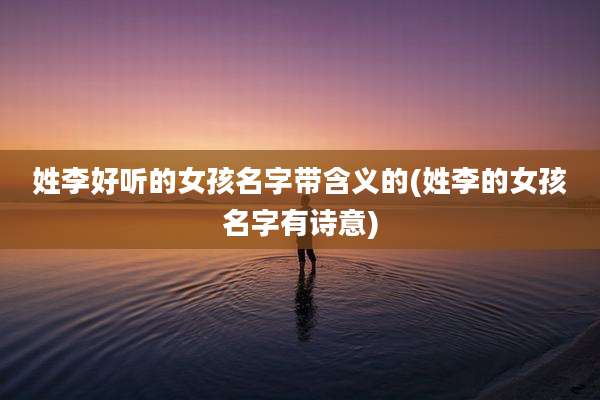 姓李好听的女孩名字带含义的(姓李的女孩名字有诗意)