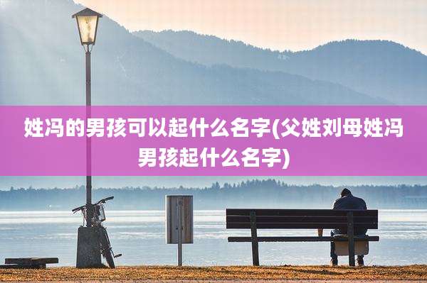 姓冯的男孩可以起什么名字(父姓刘母姓冯男孩起什么名字)