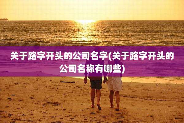 关于路字开头的公司名字(关于路字开头的公司名称有哪些)