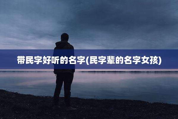 带民字好听的名字(民字辈的名字女孩)