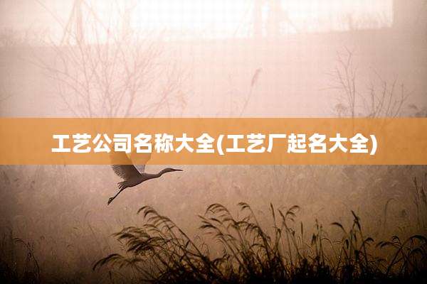 工艺公司名称大全(工艺厂起名大全)