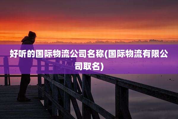 好听的国际物流公司名称(国际物流有限公司取名)