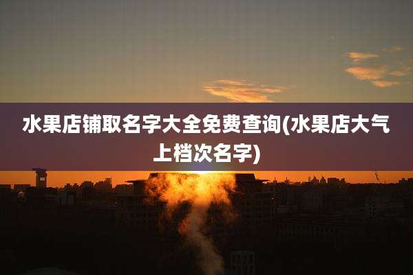 水果店铺取名字大全免费查询(水果店大气上档次名字)