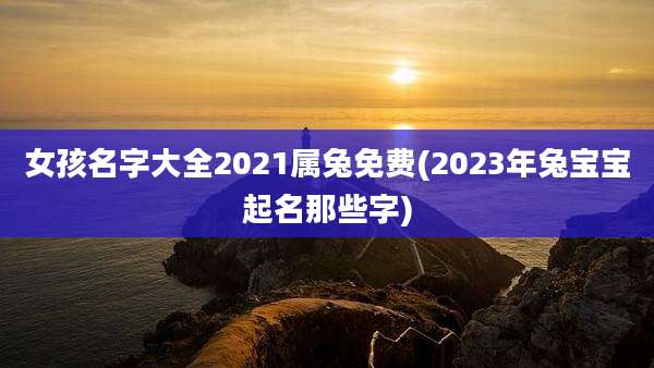 女孩名字大全2021属兔免费(2023年兔宝宝起名那些字)