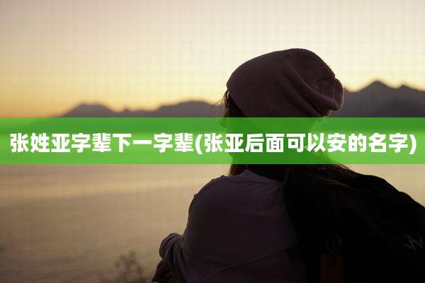 张姓亚字辈下一字辈(张亚后面可以安的名字)