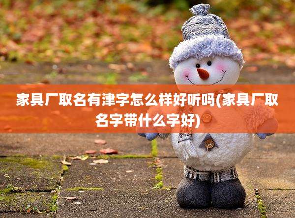 家具厂取名有津字怎么样好听吗(家具厂取名字带什么字好)