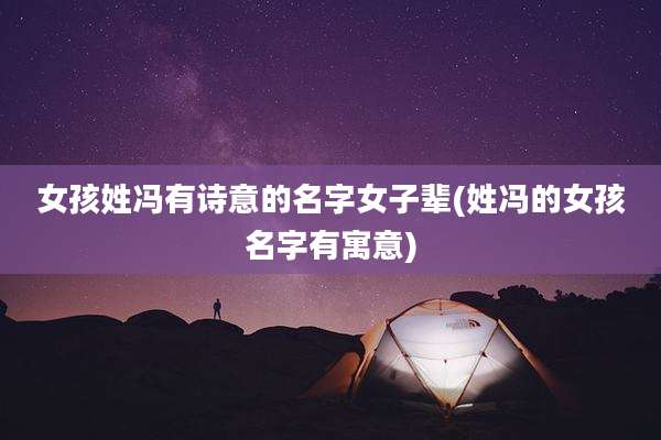 女孩姓冯有诗意的名字女子辈(姓冯的女孩名字有寓意)